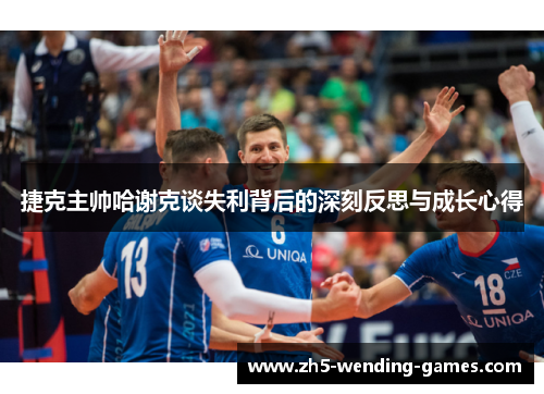 捷克主帅哈谢克谈失利背后的深刻反思与成长心得