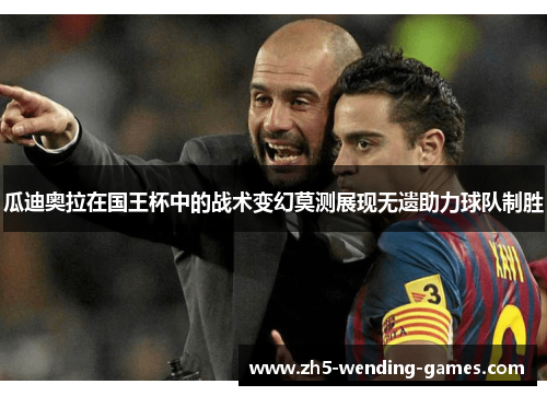 瓜迪奥拉在国王杯中的战术变幻莫测展现无遗助力球队制胜