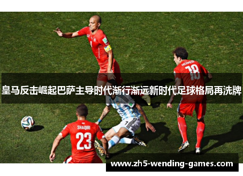 皇马反击崛起巴萨主导时代渐行渐远新时代足球格局再洗牌