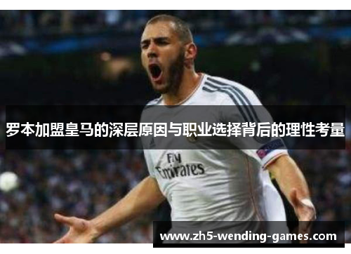 罗本加盟皇马的深层原因与职业选择背后的理性考量