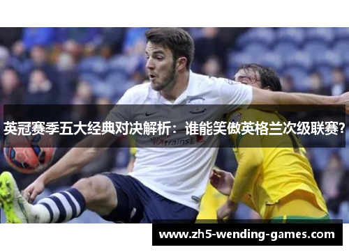 英冠赛季五大经典对决解析：谁能笑傲英格兰次级联赛？