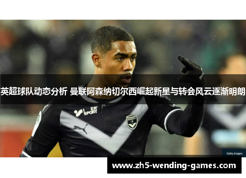 英超球队动态分析 曼联阿森纳切尔西崛起新星与转会风云逐渐明朗