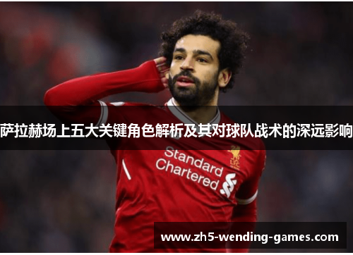 萨拉赫场上五大关键角色解析及其对球队战术的深远影响