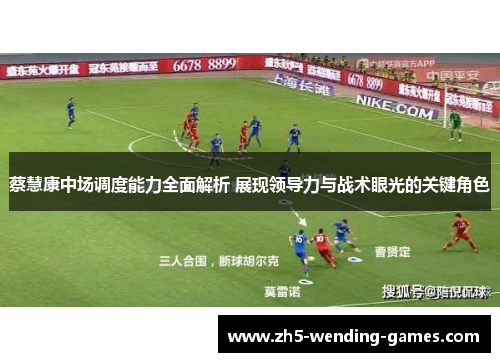 蔡慧康中场调度能力全面解析 展现领导力与战术眼光的关键角色