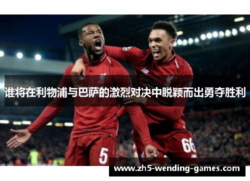 谁将在利物浦与巴萨的激烈对决中脱颖而出勇夺胜利