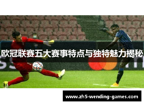 欧冠联赛五大赛事特点与独特魅力揭秘