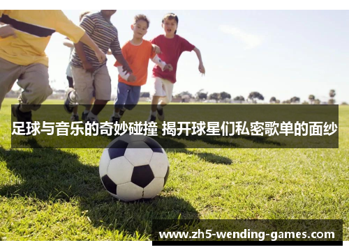 足球与音乐的奇妙碰撞 揭开球星们私密歌单的面纱 足球与音乐的奇妙碰撞 揭开球星们私密歌单的面纱