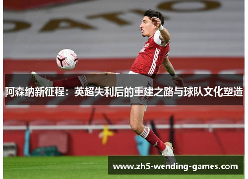阿森纳新征程:英超失利后的重建之路与球队文化塑造 阿森纳新征程:英超失利后的重建之路与球队文化塑造