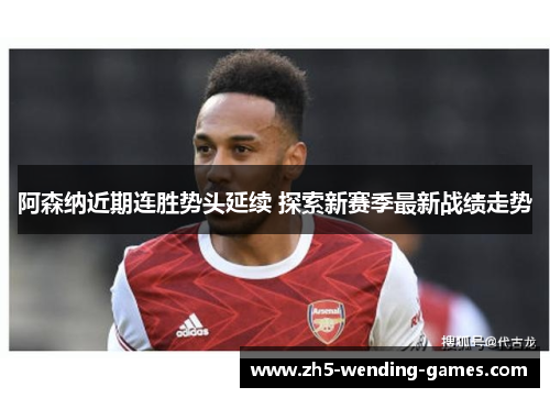 阿森纳近期连胜势头延续 探索新赛季最新战绩走势
