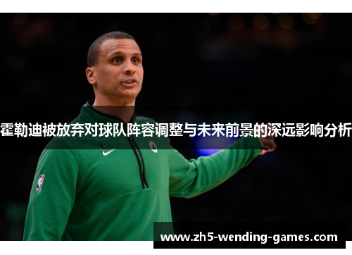 霍勒迪被放弃对球队阵容调整与未来前景的深远影响分析 霍勒迪被放弃对球队阵容调整与未来前景的深远影响分析