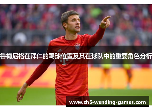 鲁梅尼格在拜仁的踢球位置及其在球队中的重要角色分析 鲁梅尼格在拜仁的踢球位置及其在球队中的重要角色分析