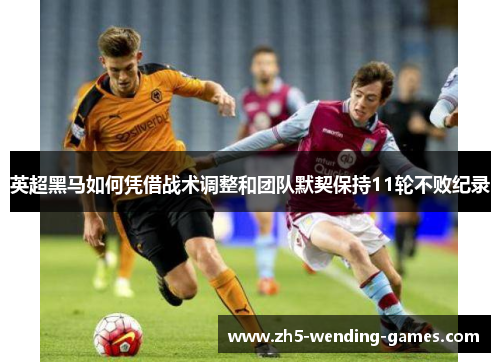 英超黑马如何凭借战术调整和团队默契保持11轮不败纪录