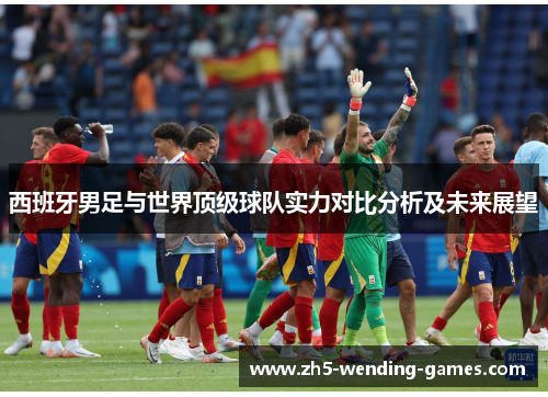 西班牙男足与世界顶级球队实力对比分析及未来展望