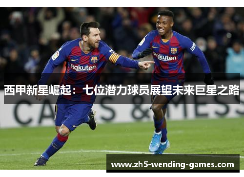 西甲新星崛起：七位潜力球员展望未来巨星之路