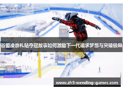 谷爱凌崇礼站夺冠故事如何激励下一代追求梦想与突破极限