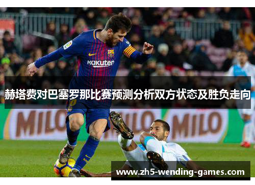 赫塔费对巴塞罗那比赛预测分析双方状态及胜负走向 赫塔费对巴塞罗那比赛预测分析双方状态及胜负走向