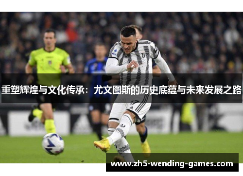 重塑辉煌与文化传承：尤文图斯的历史底蕴与未来发展之路