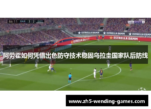 阿劳霍如何凭借出色防守技术稳固乌拉圭国家队后防线