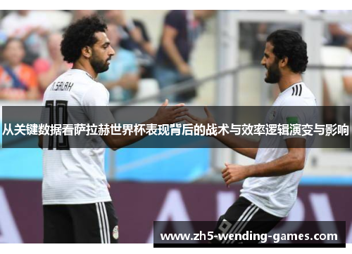 从关键数据看萨拉赫世界杯表现背后的战术与效率逻辑演变与影响