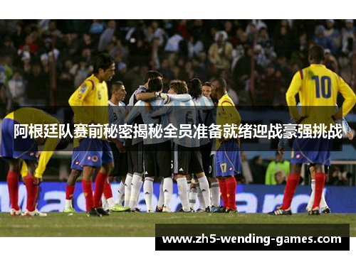 阿根廷队赛前秘密揭秘全员准备就绪迎战豪强挑战