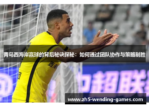 青岛西海岸赢球的背后秘诀探秘：如何通过团队协作与策略制胜