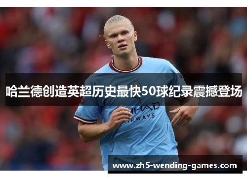 哈兰德创造英超历史最快50球纪录震撼登场