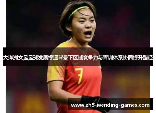 大洋洲女足足球发展提速背景下区域竞争力与青训体系协同提升路径 大洋洲女足足球发展提速背景下区域竞争力与青训体系协同提升路径