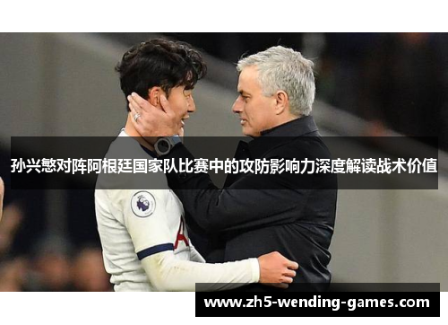孙兴慜对阵阿根廷国家队比赛中的攻防影响力深度解读战术价值 孙兴慜对阵阿根廷国家队比赛中的攻防影响力深度解读战术价值